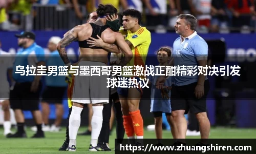 乌拉圭男篮与墨西哥男篮激战正酣精彩对决引发球迷热议