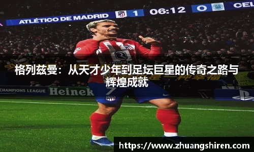 格列兹曼：从天才少年到足坛巨星的传奇之路与辉煌成就
