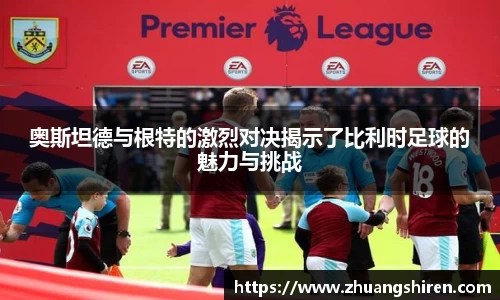 奥斯坦德与根特的激烈对决揭示了比利时足球的魅力与挑战