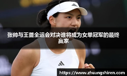 张帅与王蔷全运会对决谁将成为女单冠军的最终赢家