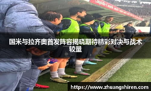 国米与拉齐奥首发阵容揭晓期待精彩对决与战术较量