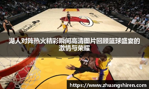 湖人对阵热火精彩瞬间高清图片回顾篮球盛宴的激情与荣耀