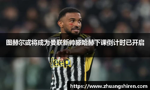 图赫尔或将成为曼联新帅滕哈赫下课倒计时已开启